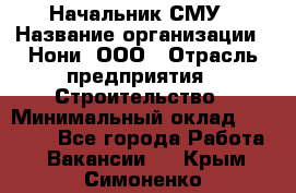 Начальник СМУ › Название организации ­ Нони, ООО › Отрасль предприятия ­ Строительство › Минимальный оклад ­ 76 000 - Все города Работа » Вакансии   . Крым,Симоненко